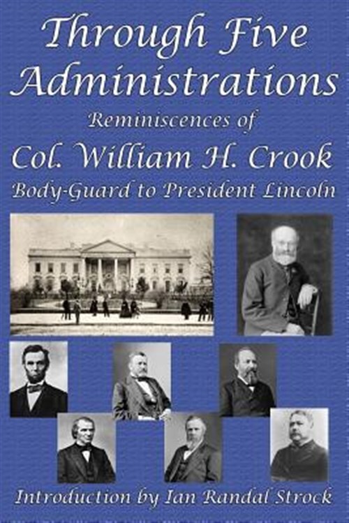 Through Five Administrations: Reminiscences of Col. William H. Crook, Body-Gu...