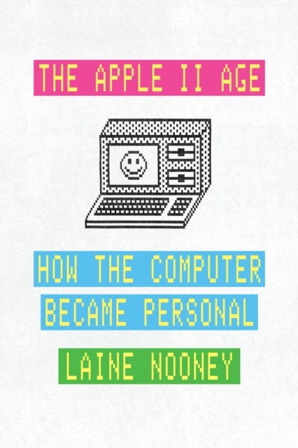 The Apple II Age  How the Computer Became Personal by Laine Nooney PAPERBACK