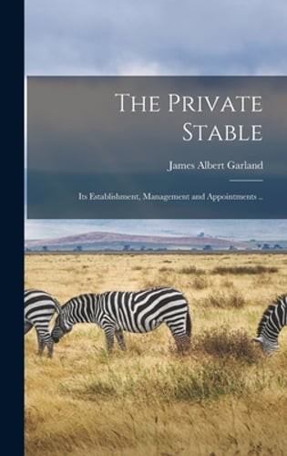 The Private Stable; its Establishment, Management and Appointments .. by Garland
