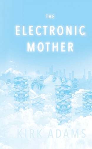 The Electronic Mother by Kirk Adams A Fresh Sci-Fi Novel