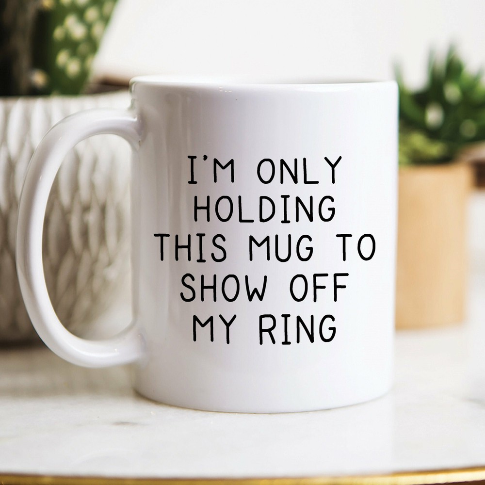 Only Holding This Mug To Show Off My Ring Engagement Mug Wedding Ring Gift