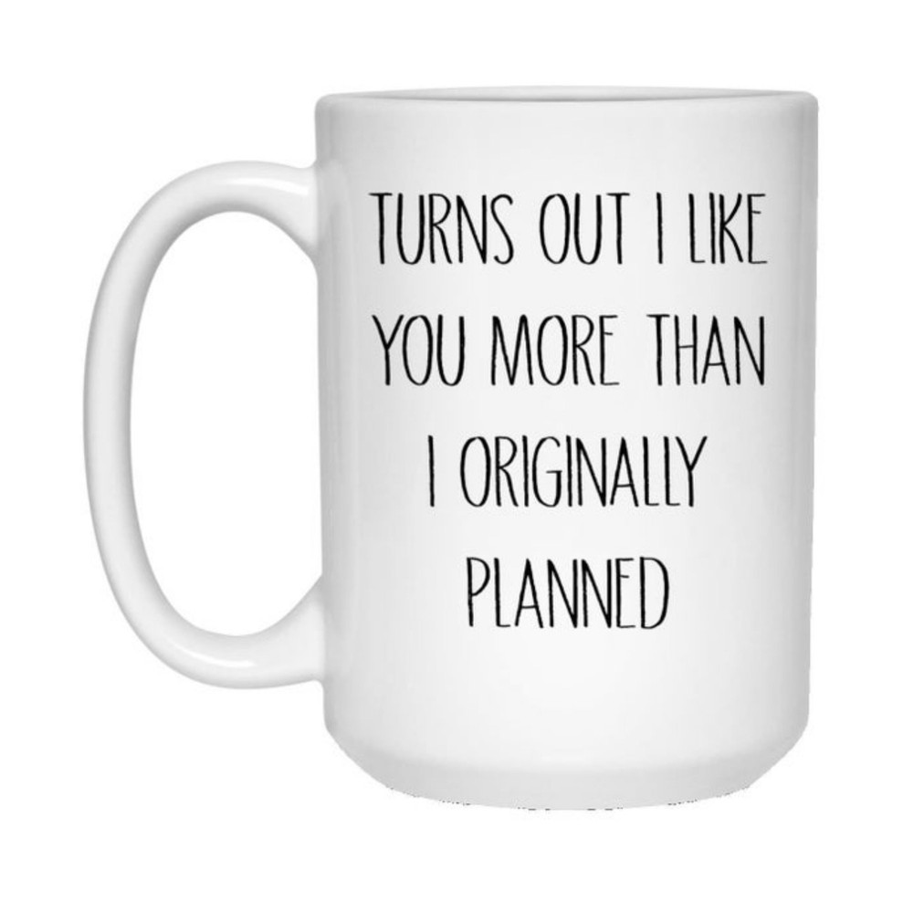 Coffee Mug Turns Out I Like You More Than I Originally Planned Customized Mug