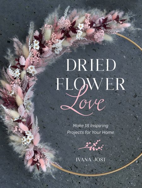 Dried Flower Love : Make 18 Inspiring Projects for Your Home, Hardcover by Jo...
