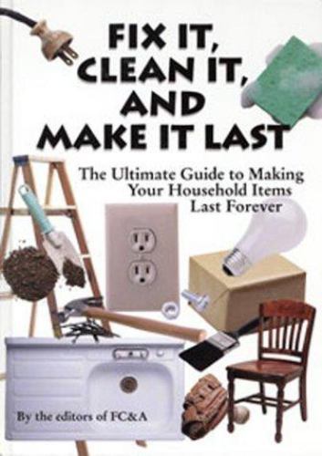 Fix It, Clean It, And Make It Last : The Ultimate Guide to Making Your Household