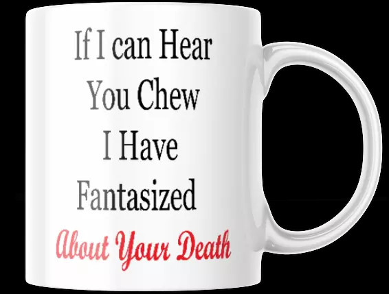 IF I CAN HEAR YOU CHEW I HAVE FANTASIZED MUG, ABOUT YOUR DEATH 11oz COFFEE TEA