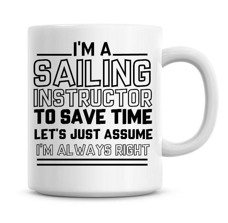 I'm A Sailing Instructor To Save Time Lets Just Assume I'm Always Right Funny