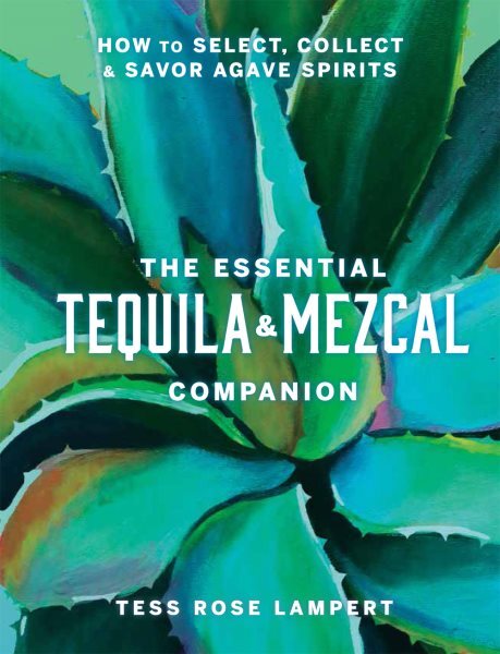 Essential Tequila & Mezcal Companion : How to Select, Collect & Savor Agave S...