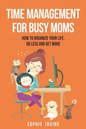 Time Management for Busy Moms: How to Organize Your Life, Do Less and Get Mor...