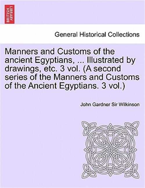 Manners and Customs of the Ancient Egyptians, ... Illustrated by Drawings, Et...
