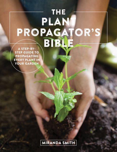 Plant Propagator's Bible : A Step-by-Step Guide to Propagating Every Plant in...