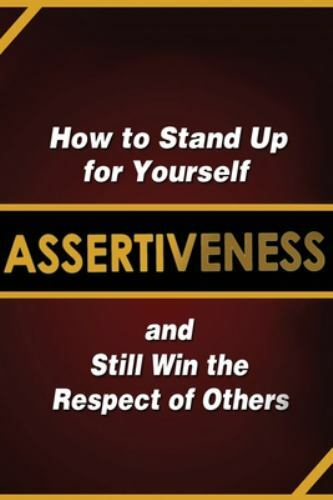 Assertiveness: How to Stand Up for Yourself and Still Win the Respect of Othe...