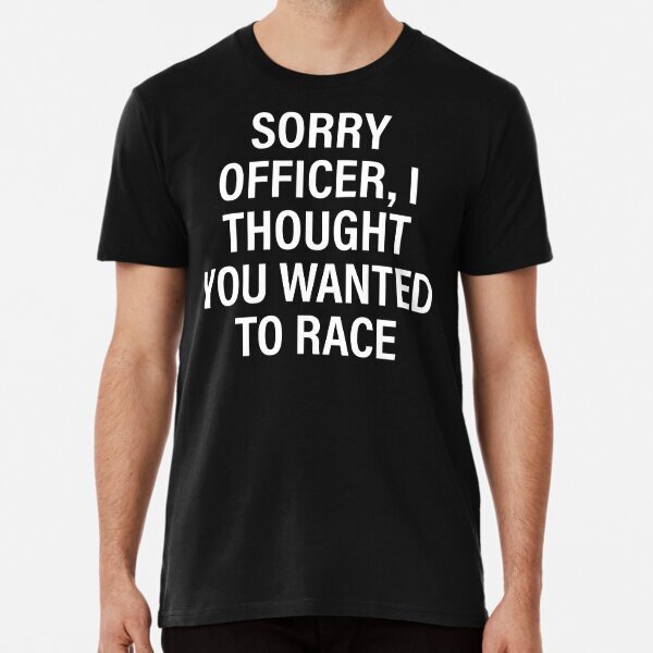 Sorry Officer I Thought You Wanted To Race Black Great Premium T-Shirt S-5XL