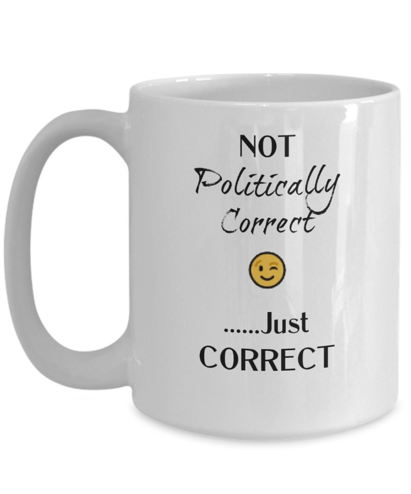 Funny Politically Correct Coffee Mug Not Politically Correct Just Correct Gift F