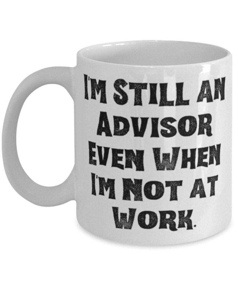Advisor Gag Coffee Cup I'm Still An Advisor Even When I'm Not At Work. 11oz 15oz