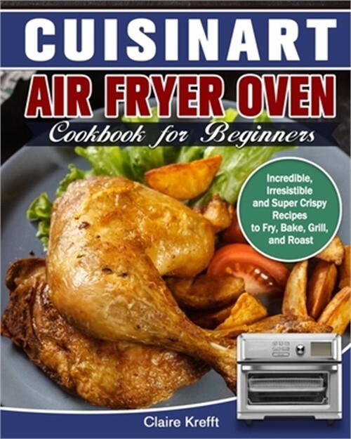 Cuisinart Air Fryer Oven Cookbook for Beginners – Easy Crispy Recipes to Fry Bake Grill and Roast by Claire Krefft