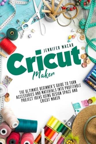 Cricut Maker: The Ultimate Beginner's Guide to Turn Accessories and Materials