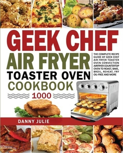Geek Chef Air Fryer Toaster Oven Cookbook with 1000 Recipes for Oil-Free Cooking Baking Roasting Broiling by Danny Julie