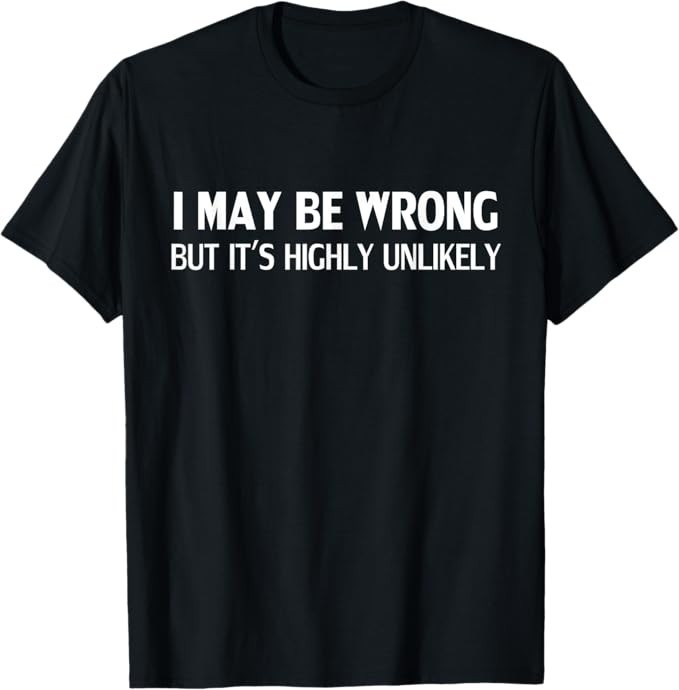 Funny I May Be Wrong But It's Highly Unlikely T-Shirt