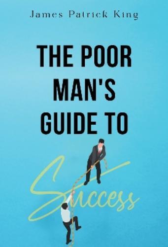 James Patrick King The Poor Man's Guide to Success (Paperback)