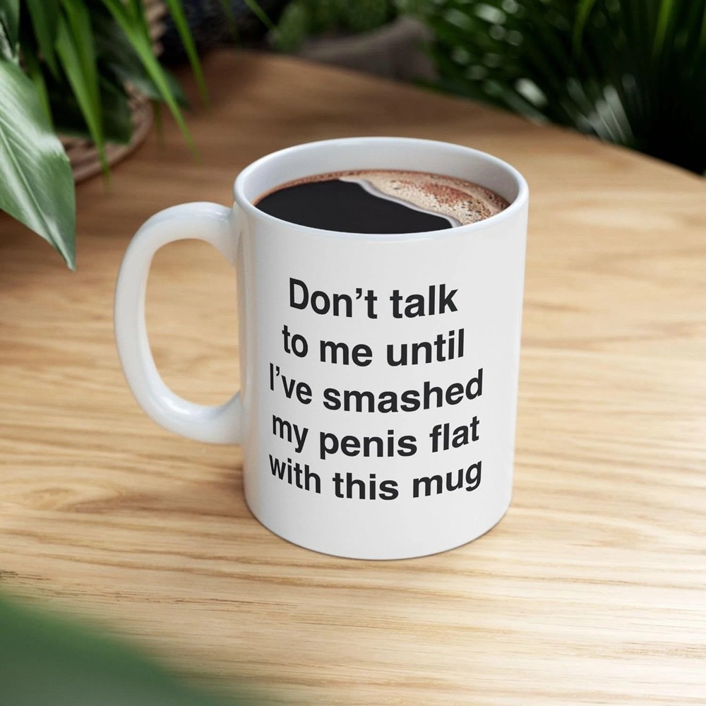 Don't Talk To Me Until I've Smashed My Penis Flat With This Mug