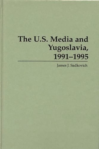 The U.S. Media and Yugoslavia, 1991-1995 by James J Sadkovich: New