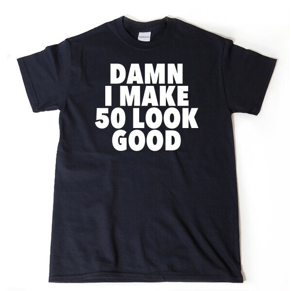 Damn, I Make 50 Look Good T-shirt Funny Hilarious 50th Birthday Gift Tee Shirt