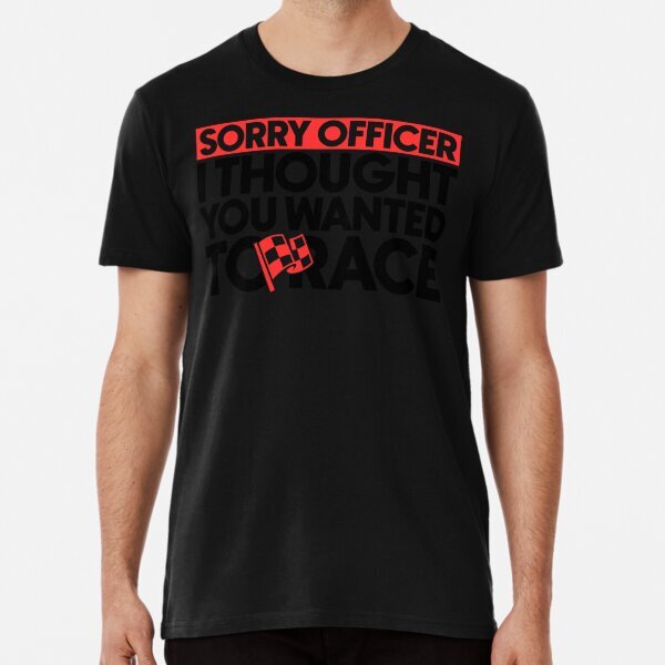 Sorry officer - I thought you wanted to race Great Gift Premium T-Shirt S-5XL