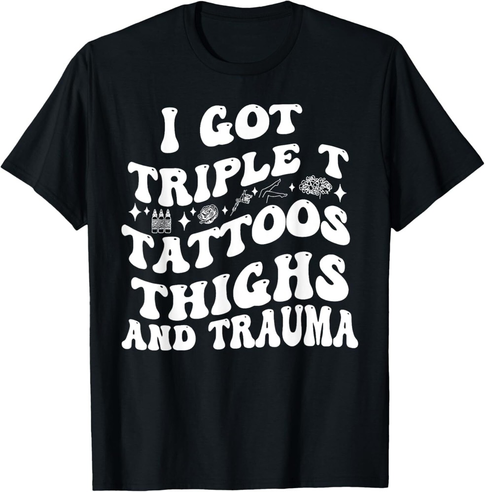 I Got Triple T Tattoos Thighs And Trauma Funny Quote T-Shirt Hoodie