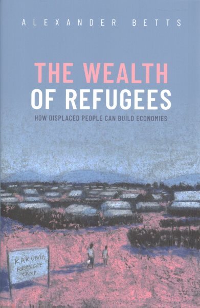 Wealth of Refugees : How Displaced People Can Build Economies, Hardcover by B...
