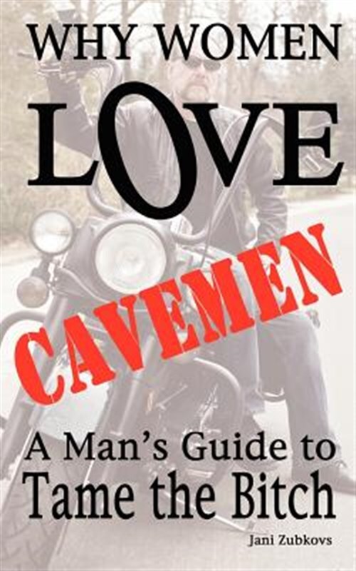 Why Women Love Cavemen - A Man's Guide To Tame The Bitch by Zubkovs, Jani, Li...