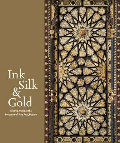 Ink Silk & Gold: Islamic Art from the Museum of Fine Arts, Boston by Weinstein