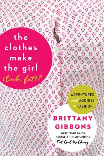 The Clothes Make the Girl Look Fat: Fashion Adventures and Agonies by Gibb