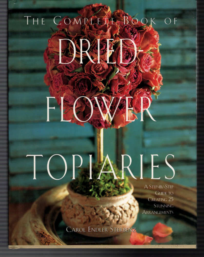 Complete Book of Dried-Flower Topiaries : A Step-by-Step Guide to Creating 25 St