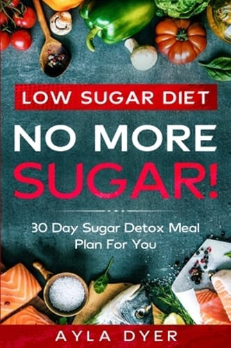Low Sugar Diet: NO MORE SUGAR! 30 Day Sugar Detox Meal Plan For you by Ayla Dyer