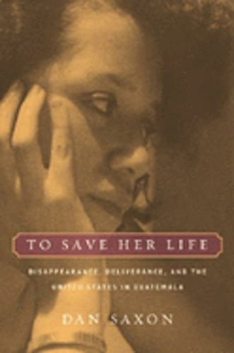 To Save Her Life: Disappearance and Deliverance in Guatemala’s US Conflict