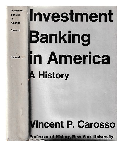CAROSSO, VINCENT P. Investment banking in America : a history / [by] Vincent P.
